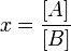 x = \frac {[A]}{[B]} 